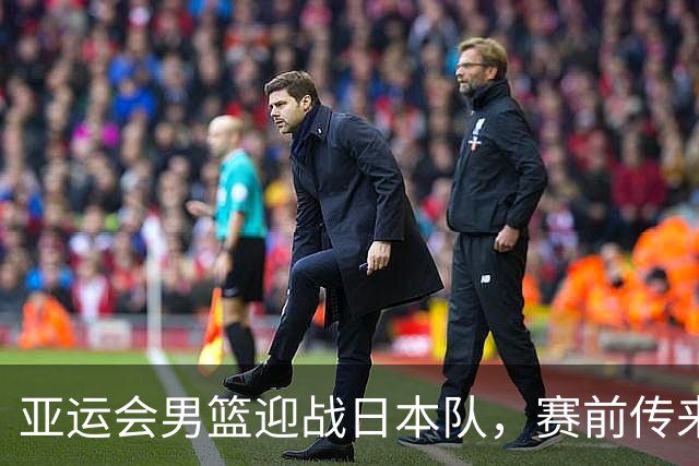 亚运会男篮迎战日本队，赛前传来4好消息和2坏消息，中国男篮冲击胜利有望，郭士强压力大